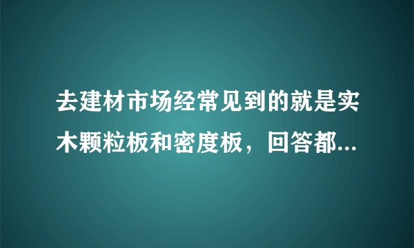 去建材市场经常见到的就是实木颗粒板和密度板，回答都不一样，到底是那种的价格贵