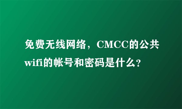 免费无线网络，CMCC的公共wifi的帐号和密码是什么？