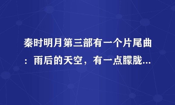 秦时明月第三部有一个片尾曲：雨后的天空，有一点朦胧……这个歌曲叫什么来着！