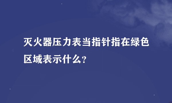 灭火器压力表当指针指在绿色区域表示什么？