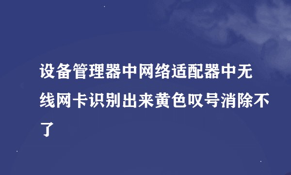 设备管理器中网络适配器中无线网卡识别出来黄色叹号消除不了