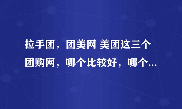 拉手团，团美网 美团这三个团购网，哪个比较好，哪个比较便宜一些呢？谁在上面买过东西？