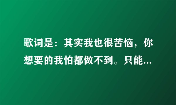 歌词是：其实我也很苦恼，你想要的我怕都做不到。只能静静的拥抱