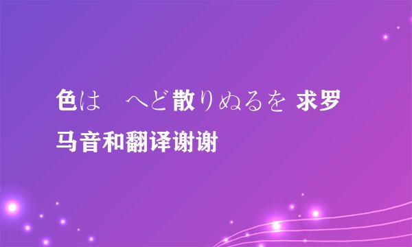 色は匂へど散りぬるを 求罗马音和翻译谢谢