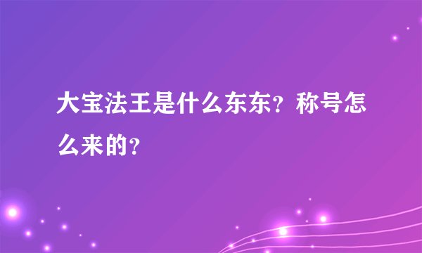 大宝法王是什么东东？称号怎么来的？