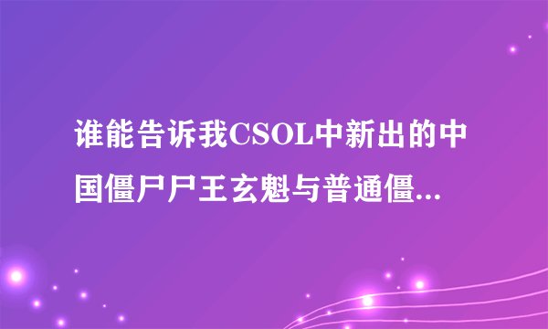 谁能告诉我CSOL中新出的中国僵尸尸王玄魁与普通僵尸比有何优点？