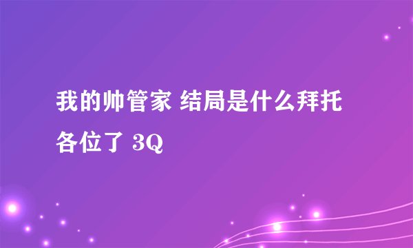 我的帅管家 结局是什么拜托各位了 3Q
