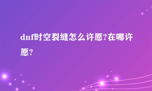 dnf时空裂缝怎么许愿?在哪许愿?