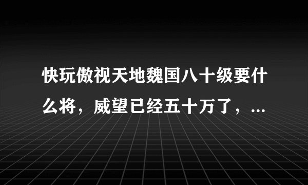 快玩傲视天地魏国八十级要什么将，威望已经五十万了，现将有曹操，夏侯渊，刘表伊籍，华歆和司马懿、