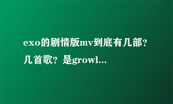 exo的剧情版mv到底有几部？几首歌？是growl和狼与美女分别有还是什么？求大神解答！