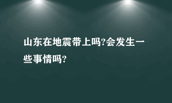 山东在地震带上吗?会发生一些事情吗?
