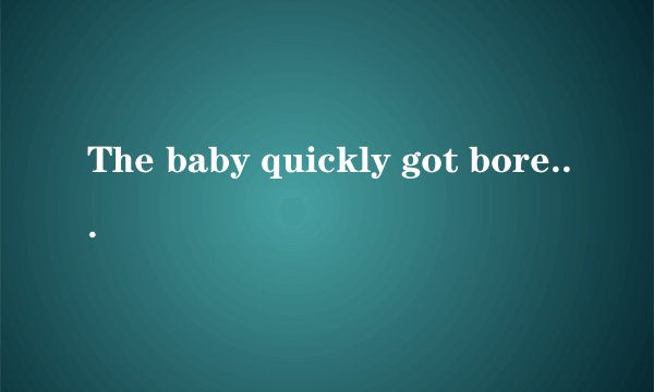 The baby quickly got bored with staying at home.这里面为什么要用got bored