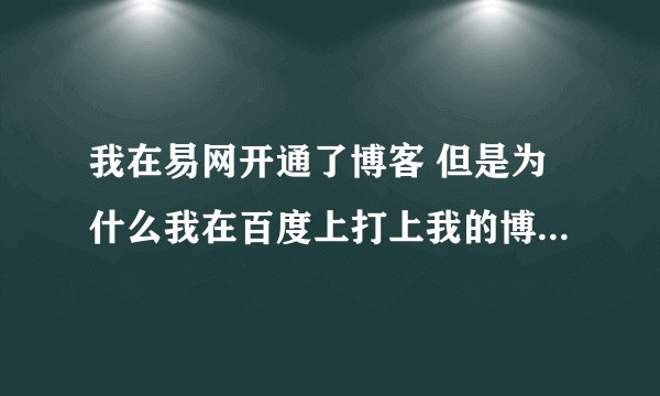 我在易网开通了博客 但是为什么我在百度上打上我的博客名称去没有显示