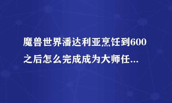 魔兽世界潘达利亚烹饪到600之后怎么完成成为大师任务,找不到那些菜谱阿