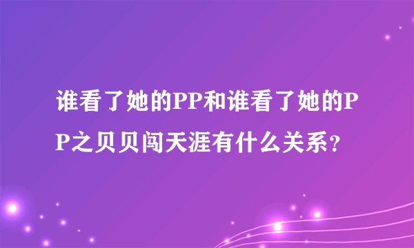 谁看了她的PP和谁看了她的PP之贝贝闯天涯有什么关系？