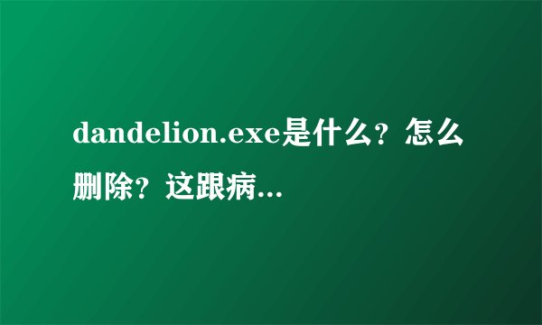 dandelion.exe是什么？怎么删除？这跟病毒有什么两样
