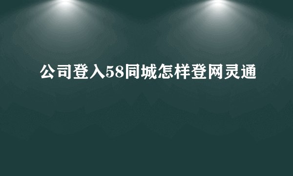 公司登入58同城怎样登网灵通