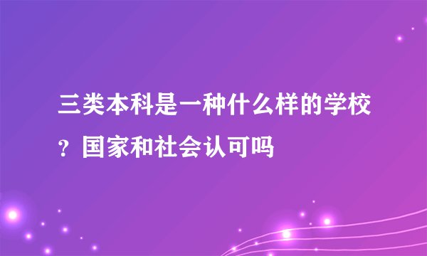 三类本科是一种什么样的学校？国家和社会认可吗