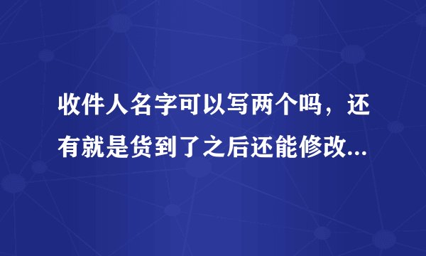 收件人名字可以写两个吗，还有就是货到了之后还能修改收件人名字吗，谢谢