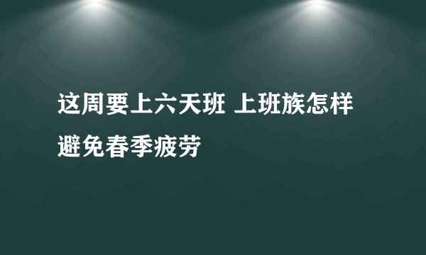 这周要上六天班 上班族怎样避免春季疲劳