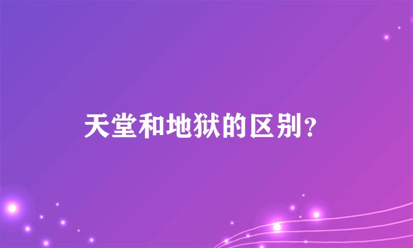 天堂和地狱的区别？