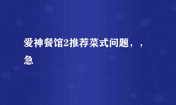 爱神餐馆2推荐菜式问题，，急