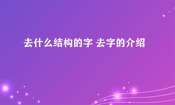 去什么结构的字 去字的介绍