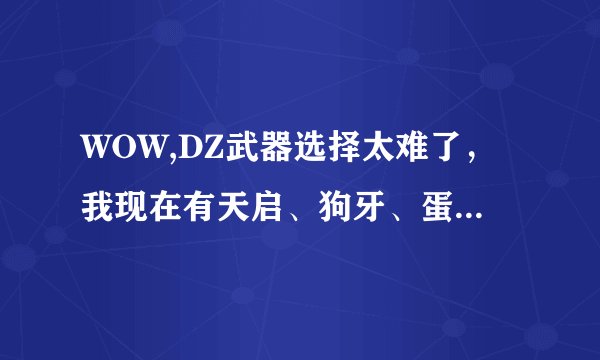 WOW,DZ武器选择太难了，我现在有天启、狗牙、蛋匕、sw副爪、野蛮之刃、罪恶之行，不知选那两个？