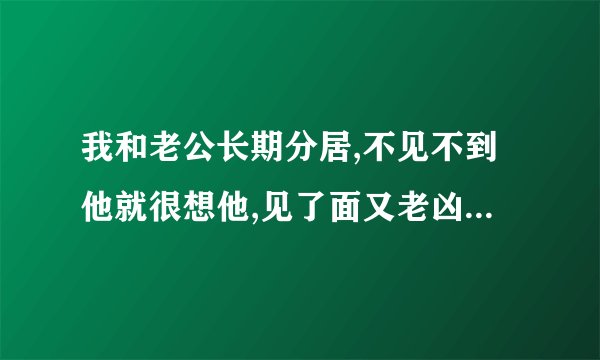 我和老公长期分居,不见不到他就很想他,见了面又老凶他这是什么情况