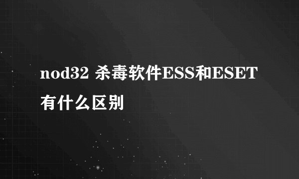 nod32 杀毒软件ESS和ESET有什么区别