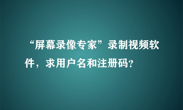 “屏幕录像专家”录制视频软件，求用户名和注册码？