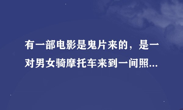 有一部电影是鬼片来的，是一对男女骑摩托车来到一间照相馆，在拍照，洗相片就发现有鬼