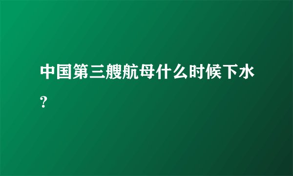 中国第三艘航母什么时候下水？