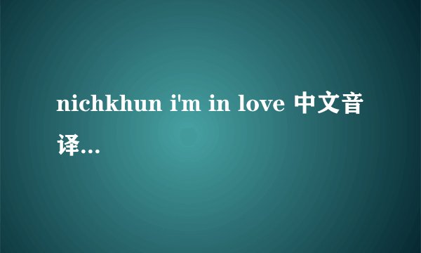 nichkhun i'm in love 中文音译歌词中文音译歌词