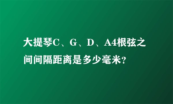 大提琴C、G、D、A4根弦之间间隔距离是多少毫米？