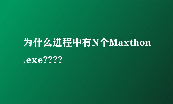 为什么进程中有N个Maxthon.exe????