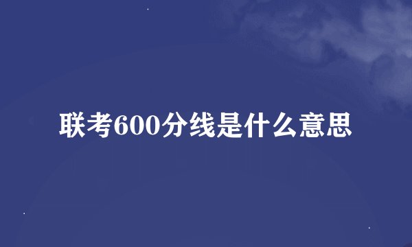 联考600分线是什么意思