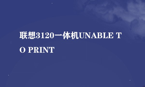 联想3120一体机UNABLE TO PRINT