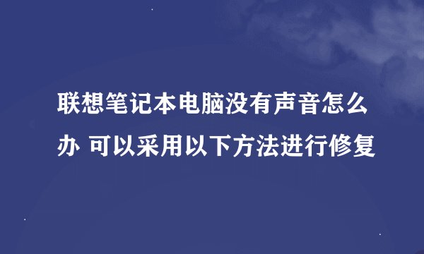 联想笔记本电脑没有声音怎么办 可以采用以下方法进行修复