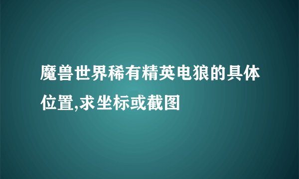 魔兽世界稀有精英电狼的具体位置,求坐标或截图