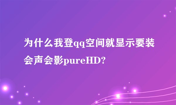 为什么我登qq空间就显示要装会声会影pureHD?