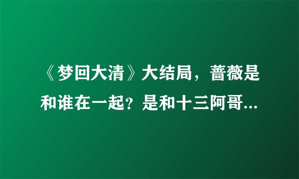 《梦回大清》大结局，蔷薇是和谁在一起？是和十三阿哥，还是四阿哥？还是什么的！给我说！！！！！！！！