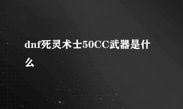 dnf死灵术士50CC武器是什么