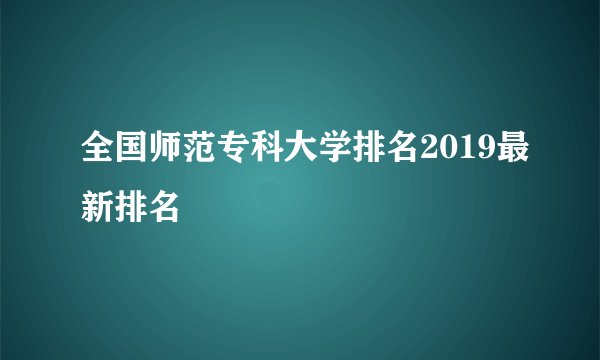 全国师范专科大学排名2019最新排名