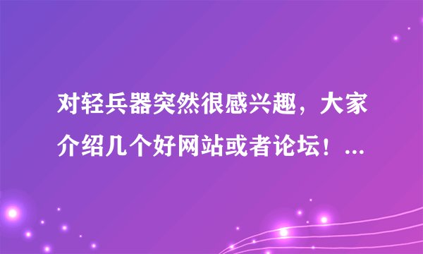 对轻兵器突然很感兴趣，大家介绍几个好网站或者论坛！！！希望有机会向各位大虾学习！！！
