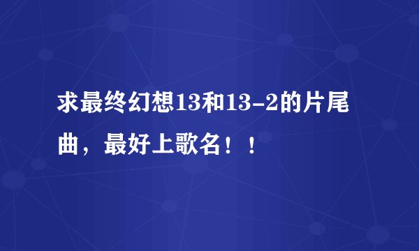 求最终幻想13和13-2的片尾曲，最好上歌名！！