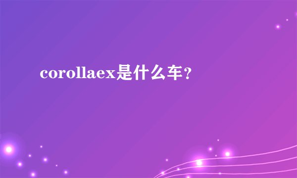corollaex是什么车？