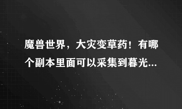 魔兽世界，大灾变草药！有哪个副本里面可以采集到暮光茉莉吗？