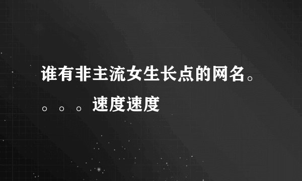谁有非主流女生长点的网名。。。。速度速度