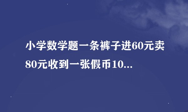 小学数学题一条裤子进60元卖80元收到一张假币100问老板亏